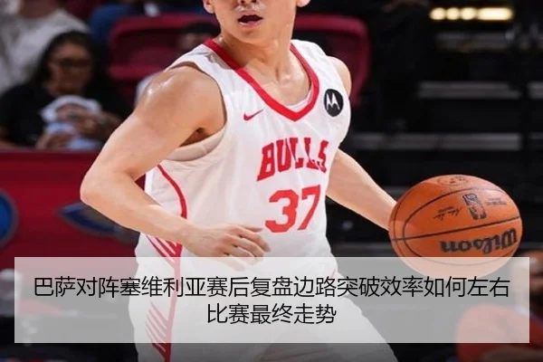 巴萨对阵塞维利亚赛后复盘边路突破效率如何左右比赛最终走势