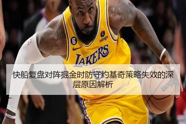 快船复盘对阵掘金时防守约基奇策略失效的深层原因解析