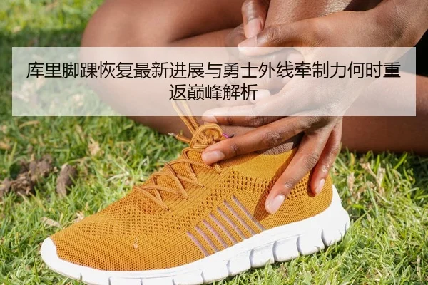 库里脚踝恢复最新进展与勇士外线牵制力何时重返巅峰解析