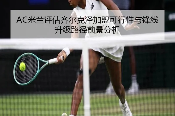 AC米兰评估齐尔克泽加盟可行性与锋线升级路径前景分析